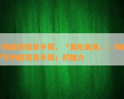 牛奶底的翡翠手镯，「美轮美奂」：揭秘「牛奶底翡翠手镯」的魅力