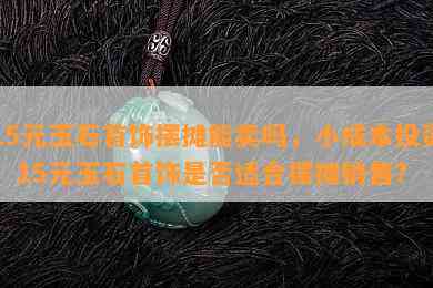 15元玉石首饰摆摊能卖吗，小成本投资：15元玉石首饰是否适合摆摊销售？