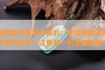 陕西哪里收翡翠手镯的，寻找陕西收购翡翠手镯的商家？这里有一份全面指南！