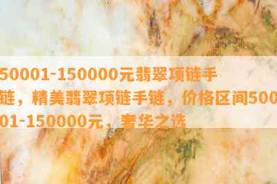 50001-150000元翡翠项链手链，精美翡翠项链手链，价格区间50001-150000元，奢华之选