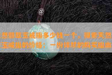 天然翡翠玉戒指多少钱一个，探索天然翡翠玉戒指的价格：一份详尽的购买指南