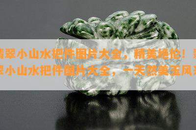 翡翠小山水把件图片大全，精美绝伦！翡翠小山水把件图片大全，一天然美玉风采！