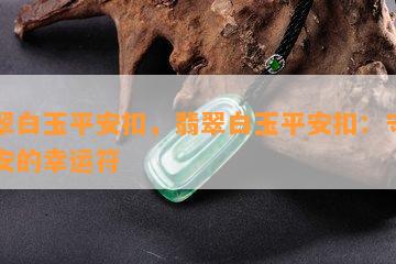 翡翠白玉平安扣，翡翠白玉平安扣：守护平安的幸运符