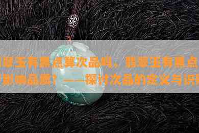 翡翠玉有黑点算次品吗，翡翠玉有黑点是否影响品质？——探讨次品的定义与识别