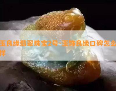 玉良缘翡翠珠宝2号-玉饰良缘口碑怎么样