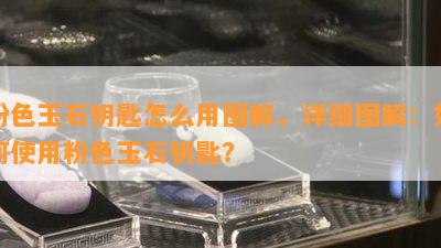 粉色玉石钥匙怎么用图解，详细图解：如何使用粉色玉石钥匙？