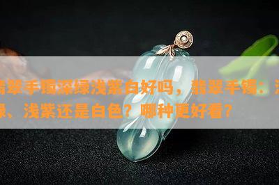 翡翠手镯深绿浅紫白好吗，翡翠手镯：深绿、浅紫还是白色？哪种更好看？