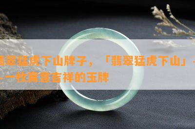 翡翠猛虎下山牌子，「翡翠猛虎下山」——一枚寓意吉祥的玉牌