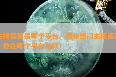 主播猴哥是哪个平台，揭秘热门主播猴哥，他在哪个平台活跃？