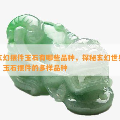 玄幻摆件玉石有哪些品种，探秘玄幻世界：玉石摆件的多样品种