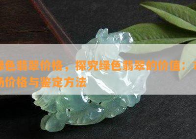 绿色翡翠价格，探究绿色翡翠的价值：市场价格与鉴定方法