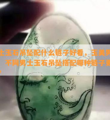 男士玉石吊坠配什么链子好看，玉美男必看！不同男士玉石吊坠搭配哪种链子更出彩？