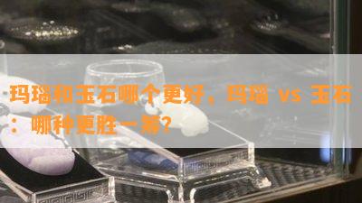 玛瑙和玉石哪个更好，玛瑙 vs 玉石：哪种更胜一筹？