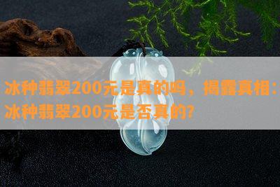 冰种翡翠200元是真的吗，揭露真相：冰种翡翠200元是否真的？