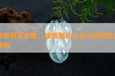 翡翠荷花手链：镶嵌图片大全与佩戴作用解析