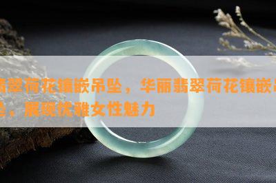 翡翠荷花镶嵌吊坠，华丽翡翠荷花镶嵌吊坠，展现优雅女性魅力