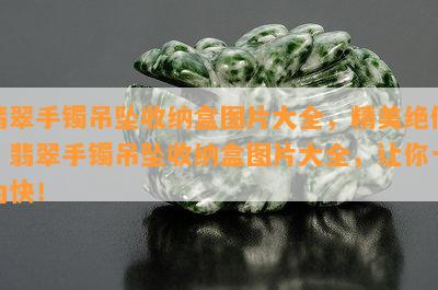 翡翠手镯吊坠收纳盒图片大全，精美绝伦！翡翠手镯吊坠收纳盒图片大全，让你一为快！