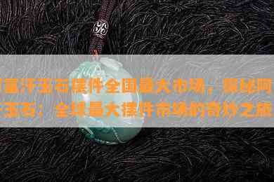 阿富汗玉石摆件全国更大市场，探秘阿富汗玉石：全球更大摆件市场的奇妙之旅