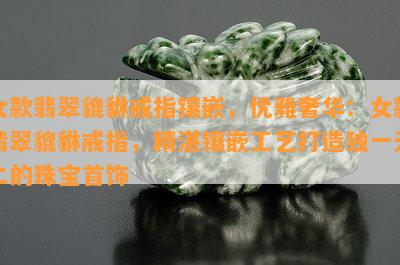 女款翡翠貔貅戒指镶嵌，优雅奢华：女款翡翠貔貅戒指，精湛镶嵌工艺打造独一无二的珠宝首饰