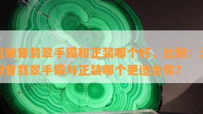 泥鳅背翡翠手镯和正装哪个好，比较：泥鳅背翡翠手镯与正装哪个更适合你？