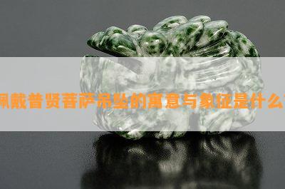 佩戴普贤菩萨吊坠的寓意与象征是什么？