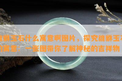 貔貅玉石什么寓意啊图片，探究貔貅玉石的寓意：一张图带你了解神秘的吉祥物