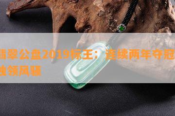 翡翠公盘2019标王：连续两年夺冠，独领 *** 