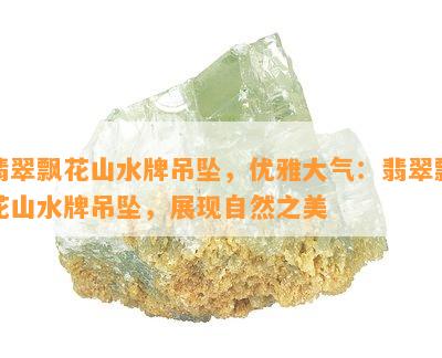 翡翠飘花山水牌吊坠，优雅大气：翡翠飘花山水牌吊坠，展现自然之美