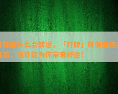 打牌戴什么会转运，「打牌」时佩戴这些饰品，或许能为你带来好运！