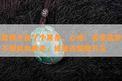 翡翠镯子刮了个黑条，心疼！名贵翡翠镯子不慎刮出黑条，修复还需数万元