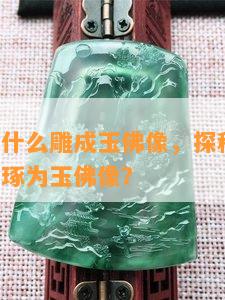 玉石王为什么雕成玉佛像，探秘玉石王：为何被雕琢为玉佛像？