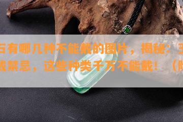 玉石有哪几种不能戴的图片，揭秘：玉石佩戴禁忌，这些种类千万不能戴！（附图）