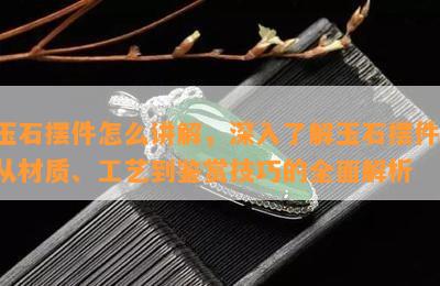 玉石摆件怎么讲解，深入了解玉石摆件：从材质、工艺到鉴赏技巧的全面解析