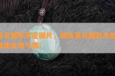 玉石圆形吊坠图片，精美玉石圆形吊坠，展现优雅气质！