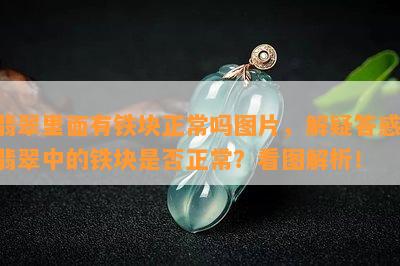 翡翠里面有铁块正常吗图片，解疑答惑：翡翠中的铁块是否正常？看图解析！