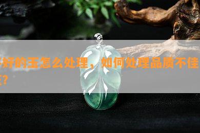 不好的玉怎么处理，如何处理品质不佳的玉？