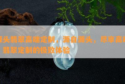 源头翡翠高端定制，源自源头，尽享高端：翡翠定制的极致体验