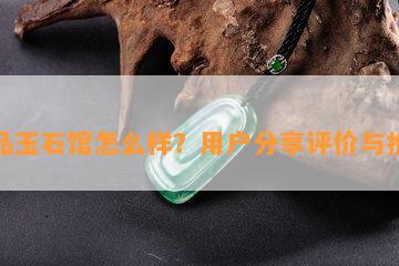 精品玉石馆怎么样？用户分享评价与推荐