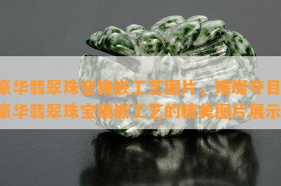 豪华翡翠珠宝镶嵌工艺图片，璀璨夺目：豪华翡翠珠宝镶嵌工艺的精美图片展示