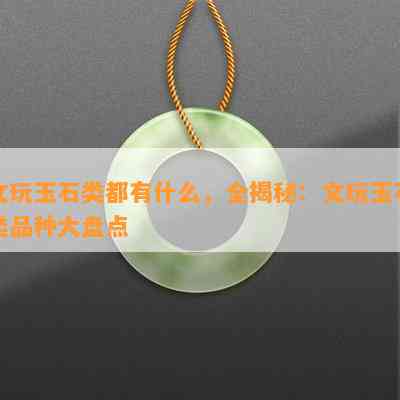 文玩玉石类都有什么，全揭秘：文玩玉石类品种大盘点