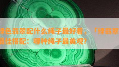 绿色翡翠配什么绳子更好看，「绿翡翠」更佳搭配：哪种绳子最美观？