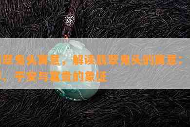 翡翠鬼头寓意，解读翡翠鬼头的寓意：吉祥、平安与富贵的象征