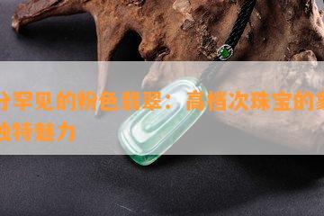 十分罕见的粉色翡翠：高档次珠宝的象征与独特魅力