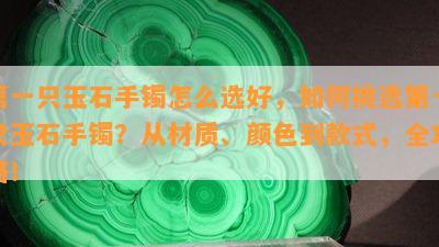 之一只玉石手镯怎么选好，如何挑选之一只玉石手镯？从材质、颜色到款式，全攻略！