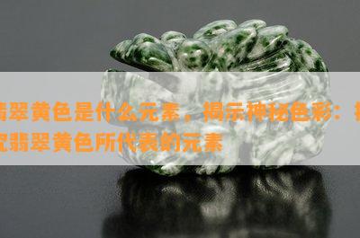 翡翠黄色是什么元素，揭示神秘色彩：探究翡翠黄色所代表的元素