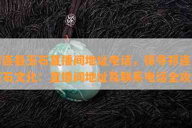 祁连县玉石直播间地址电话，探寻祁连县玉石文化：直播间地址及联系电话全攻略