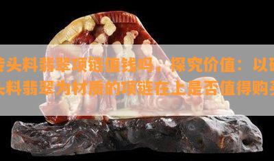 砖头料翡翠项链值钱吗，探究价值：以砖头料翡翠为材质的项链在上是否值得购买？