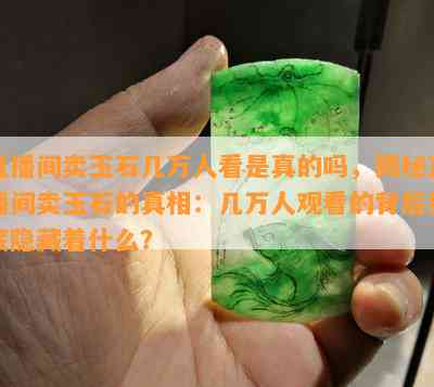 直播间卖玉石几万人看是真的吗，揭秘直播间卖玉石的真相：几万人观看的背后到底隐藏着什么？