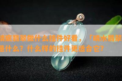 晴底翡翠做什么挂件好看，「晴水翡翠」是什么？什么样的挂件更适合它？