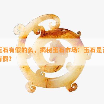 玉石有假的么，揭秘玉石市场：玉石是否有假？